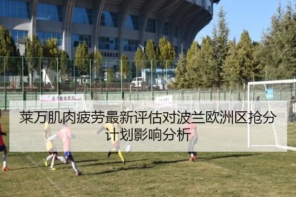 莱万肌肉疲劳最新评估对波兰欧洲区抢分计划影响分析